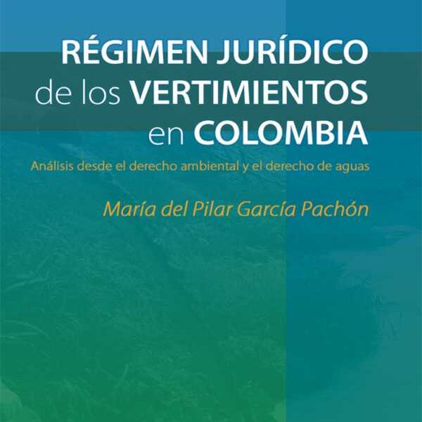 Régimen jurídico de los Vertimientos en Colombia. Análisis desde el derecho ambiental y el derecho de aguas - María del Pilar García Pachón